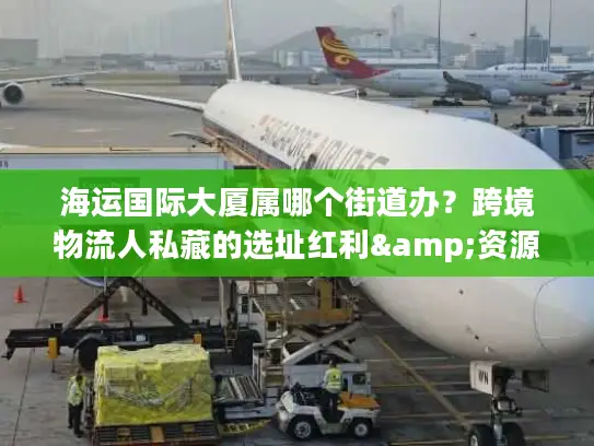 海运国际大厦属哪个街道办？跨境物流人私藏的选址红利&资源手册