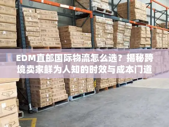 EDM直邮国际物流怎么选？揭秘跨境卖家鲜为人知的时效与成本门道