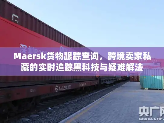 Maersk货物跟踪查询，跨境卖家私藏的实时追踪黑科技与疑难解法