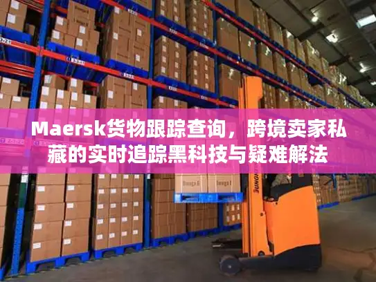 Maersk货物跟踪查询，跨境卖家私藏的实时追踪黑科技与疑难解法