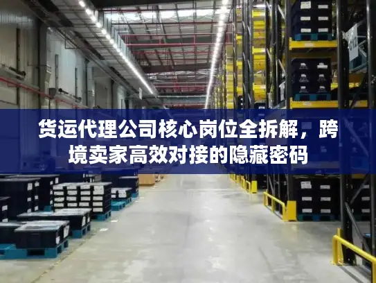 货运代理公司核心岗位全拆解，跨境卖家高效对接的隐藏密码