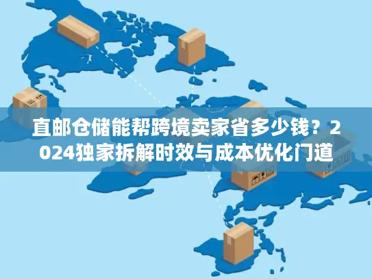 直邮仓储能帮跨境卖家省多少钱？2024独家拆解时效与成本优化门道