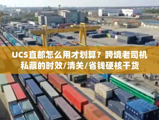 UCS直邮怎么用才划算？跨境老司机私藏的时效/清关/省钱硬核干货