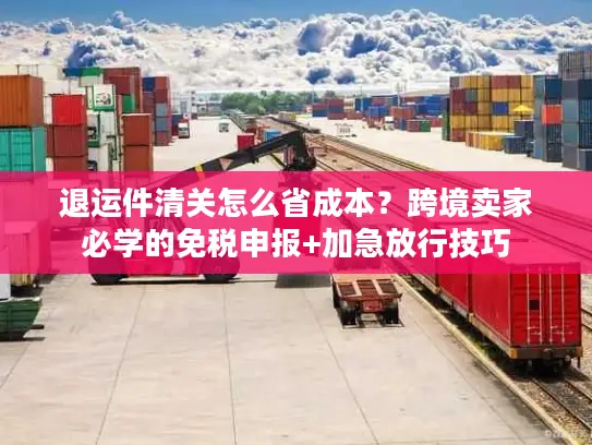 退运件清关怎么省成本？跨境卖家必学的免税申报+加急放行技巧