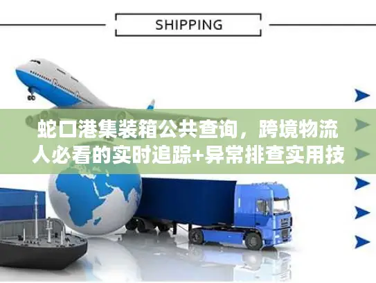 蛇口港集装箱公共查询，跨境物流人必看的实时追踪+异常排查实用技巧