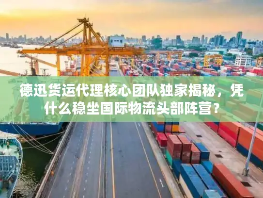 德迅货运代理核心团队独家揭秘，凭什么稳坐国际物流头部阵营？