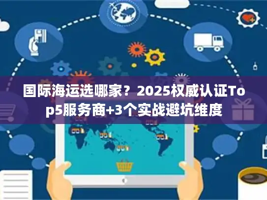 国际海运选哪家？2025权威认证Top5服务商+3个实战避坑维度