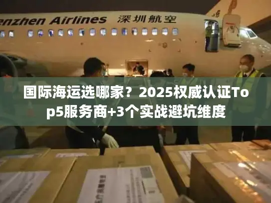 国际海运选哪家？2025权威认证Top5服务商+3个实战避坑维度