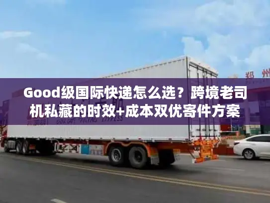Good级国际快递怎么选？跨境老司机私藏的时效+成本双优寄件方案