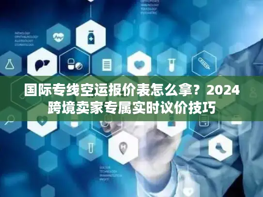 国际专线空运报价表怎么拿？2024跨境卖家专属实时议价技巧