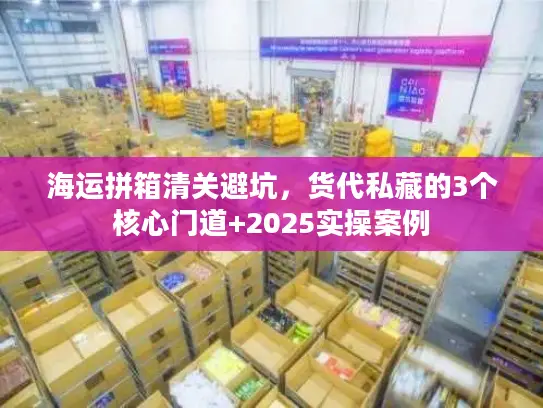 海运拼箱清关避坑，货代私藏的3个核心门道+2025实操案例