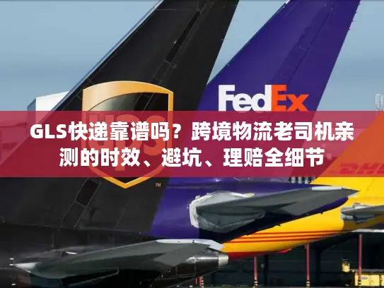 GLS快递靠谱吗？跨境物流老司机亲测的时效、避坑、理赔全细节