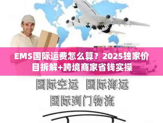 EMS国际运费怎么算？2025独家价目拆解+跨境商家省钱实操