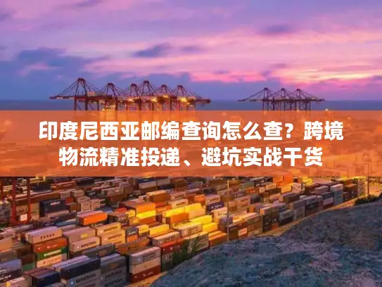 印度尼西亚邮编查询怎么查？跨境物流精准投递、避坑实战干货