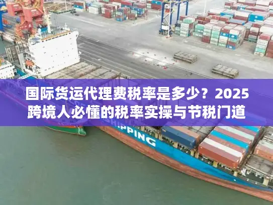 国际货运代理费税率是多少?2025跨境人必懂的税率实操与节税门道 国际货运代理费税率是多少?2025跨境人必懂的税率实操与节税门道