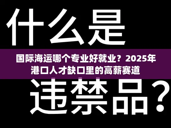 国际海运哪个专业好就业？2025年港口人才缺口里的高薪赛道