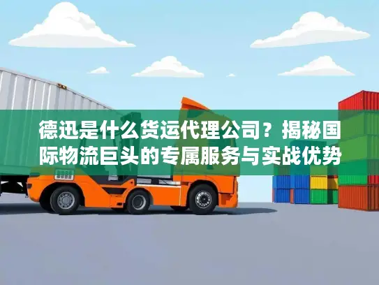 德迅是什么货运代理公司？揭秘国际物流巨头的专属服务与实战优势