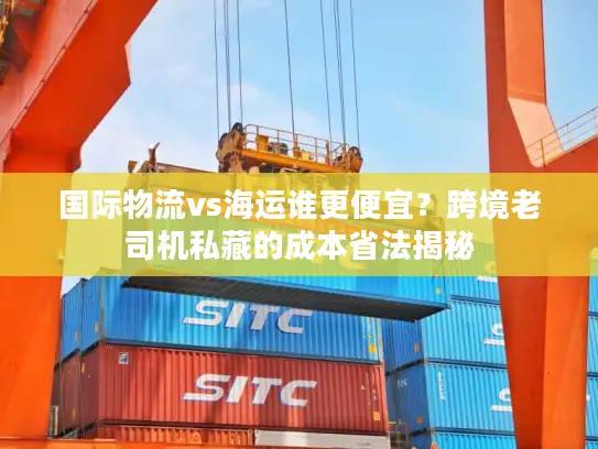 国际物流vs海运谁更便宜？跨境老司机私藏的成本省法揭秘