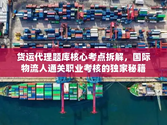 货运代理题库核心考点拆解，国际物流人通关职业考核的独家秘籍