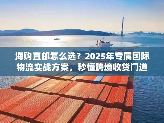 海购直邮怎么选？2025年专属国际物流实战方案，秒懂跨境收货门道