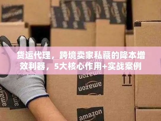 货运代理，跨境卖家私藏的降本增效利器，5大核心作用+实战案例