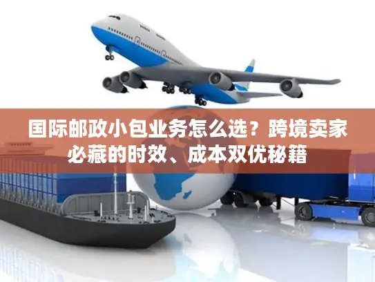 国际邮政小包业务怎么选？跨境卖家必藏的时效、成本双优秘籍