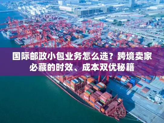 国际邮政小包业务怎么选？跨境卖家必藏的时效、成本双优秘籍