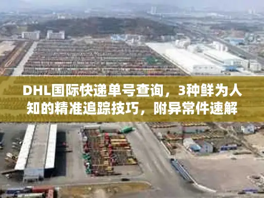 DHL国际快递单号查询，3种鲜为人知的精准追踪技巧，附异常件速解方案