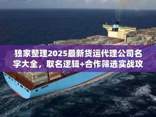 独家整理2025最新货运代理公司名字大全，取名逻辑+合作筛选实战攻略