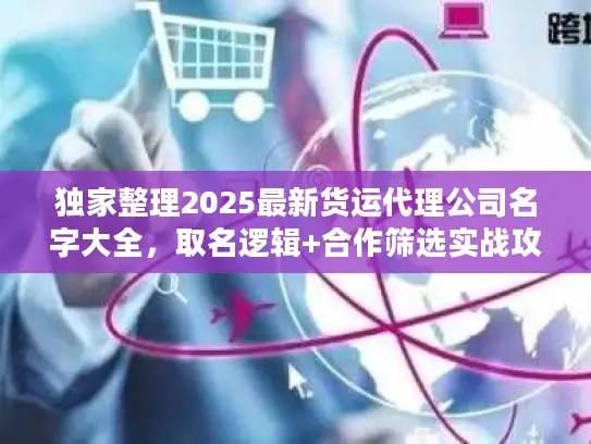 独家整理2025最新货运代理公司名字大全，取名逻辑+合作筛选实战攻略