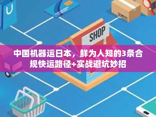 中国机器运日本，鲜为人知的3条合规快运路径+实战避坑妙招