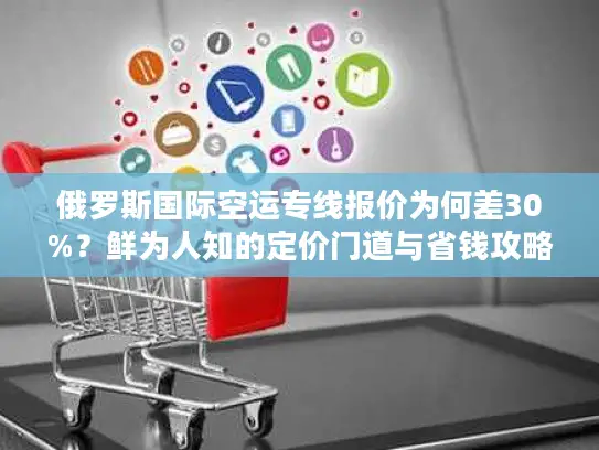 俄罗斯国际空运专线报价为何差30%？鲜为人知的定价门道与省钱攻略