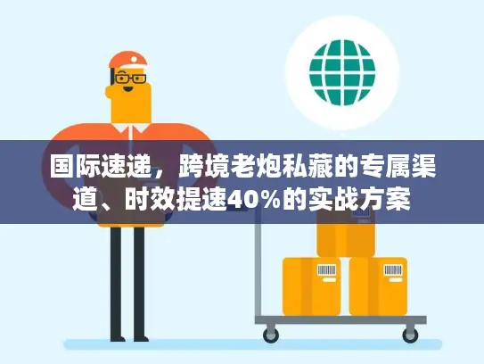 国际速递，跨境老炮私藏的专属渠道、时效提速40%的实战方案