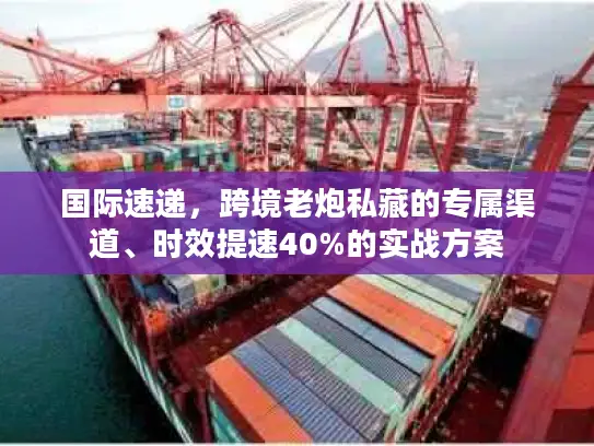 国际速递，跨境老炮私藏的专属渠道、时效提速40%的实战方案