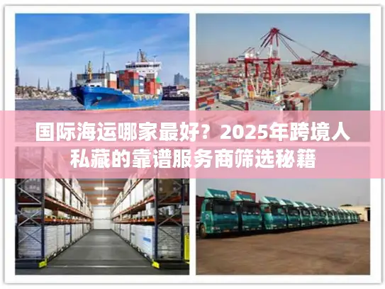 国际海运哪家最好？2025年跨境人私藏的靠谱服务商筛选秘籍