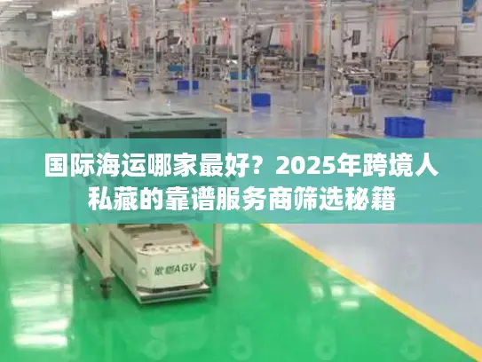 国际海运哪家最好？2025年跨境人私藏的靠谱服务商筛选秘籍