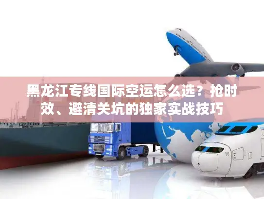 黑龙江专线国际空运怎么选？抢时效、避清关坑的独家实战技巧