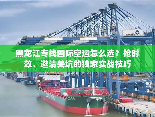 黑龙江专线国际空运怎么选？抢时效、避清关坑的独家实战技巧