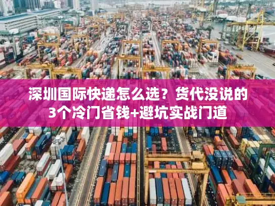 深圳国际快递怎么选？货代没说的3个冷门省钱+避坑实战门道