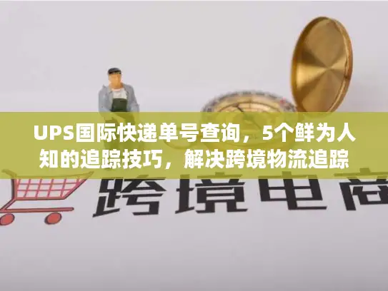 UPS国际快递单号查询，5个鲜为人知的追踪技巧，解决跨境物流追踪难题