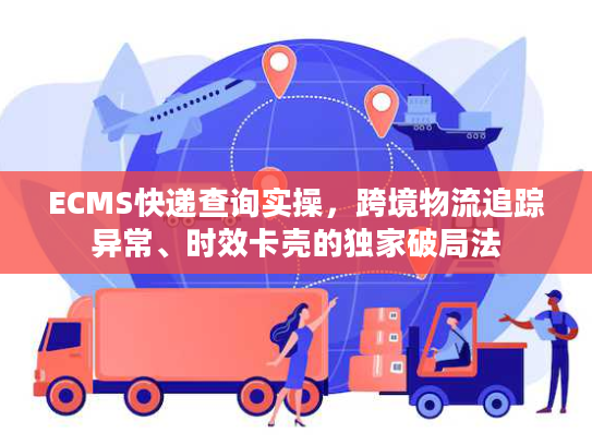 ECMS快递查询实操，跨境物流追踪异常、时效卡壳的独家破局法