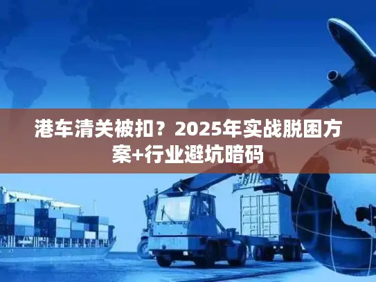 港车清关被扣？2025年实战脱困方案+行业避坑暗码