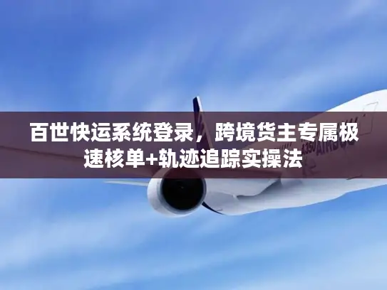 百世快运系统登录，跨境货主专属极速核单+轨迹追踪实操法