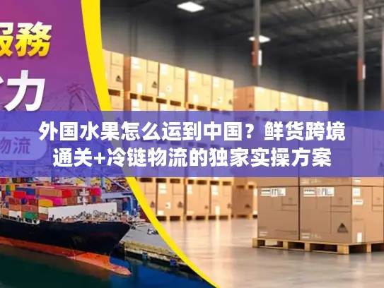 外国水果怎么运到中国？鲜货跨境通关+冷链物流的独家实操方案