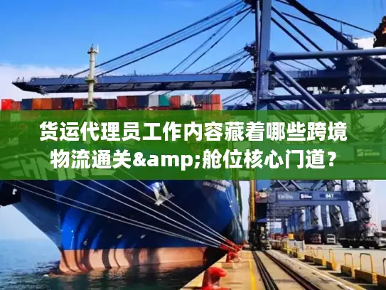 货运代理员工作内容藏着哪些跨境物流通关&舱位核心门道? 货运代理员工作内容藏着哪些跨境物流通关&舱位核心门道?