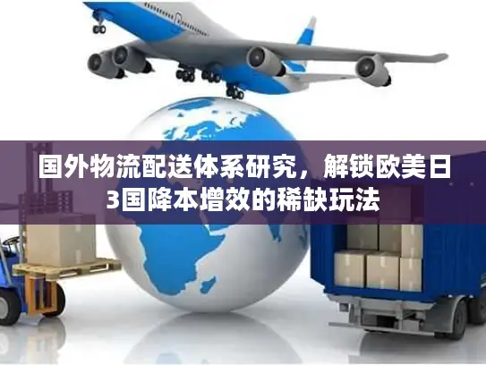 国外物流配送体系研究,解锁欧美日3国降本增效的稀缺玩法 国外物流配送体系研究,解锁欧美日3国降本增效的稀缺玩法