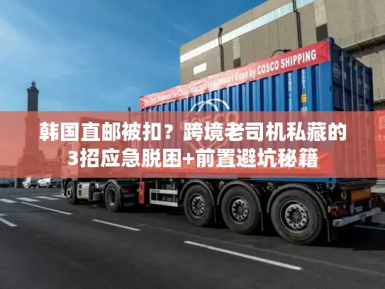 韩国直邮被扣？跨境老司机私藏的3招应急脱困+前置避坑秘籍