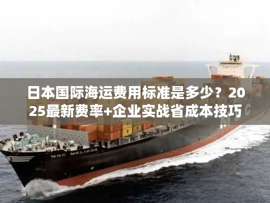 日本国际海运费用标准是多少？2025最新费率+企业实战省成本技巧