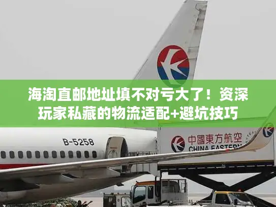 海淘直邮地址填不对亏大了！资深玩家私藏的物流适配+避坑技巧