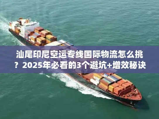 汕尾印尼空运专线国际物流怎么挑？2025年必看的3个避坑+增效秘诀